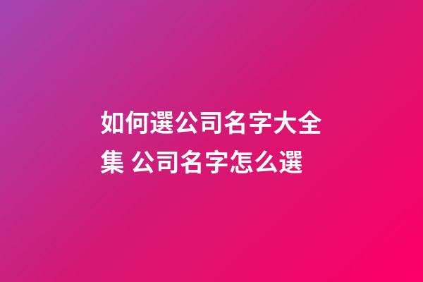 如何選公司名字大全集 公司名字怎么選-第1張-公司起名-玄機派